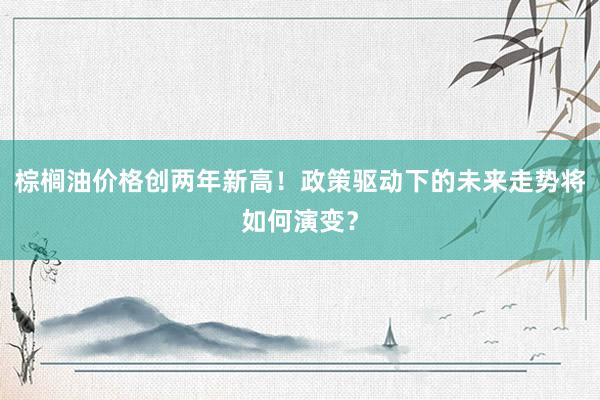 棕榈油价格创两年新高！政策驱动下的未来走势将如何演变？