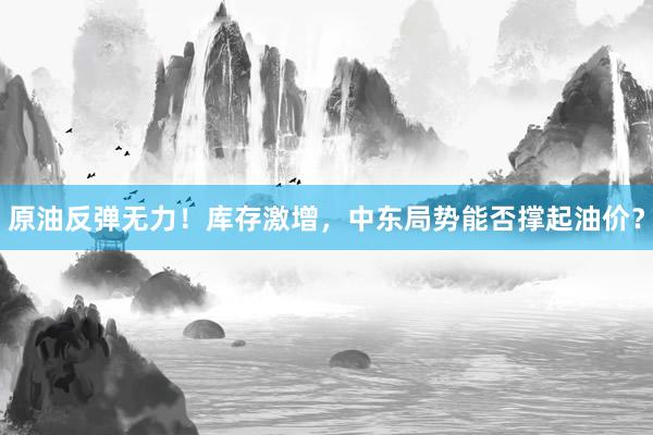 原油反弹无力！库存激增，中东局势能否撑起油价？