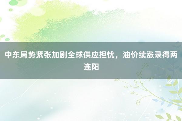 中东局势紧张加剧全球供应担忧，油价续涨录得两连阳