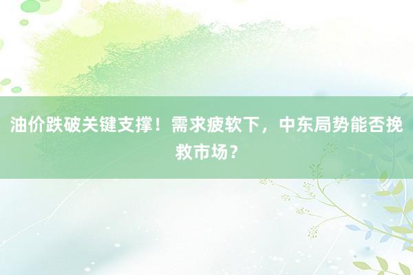 油价跌破关键支撑！需求疲软下，中东局势能否挽救市场？