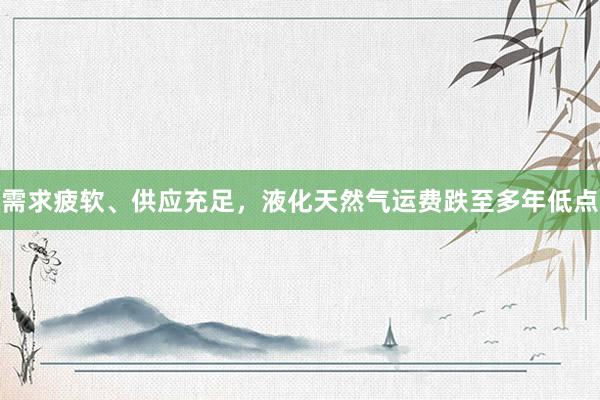 需求疲软、供应充足，液化天然气运费跌至多年低点