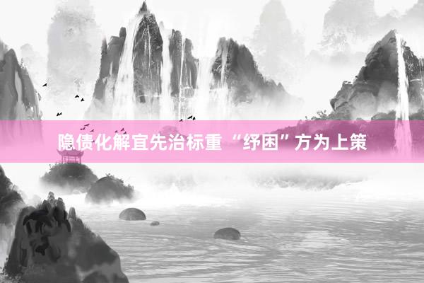 隐债化解宜先治标重 “纾困”方为上策