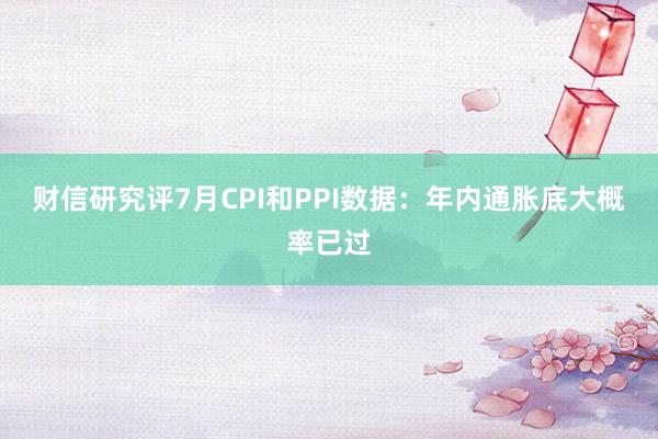 财信研究评7月CPI和PPI数据：年内通胀底大概率已过