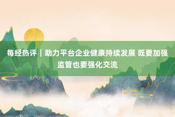 每经热评｜助力平台企业健康持续发展 既要加强监管也要强化交流