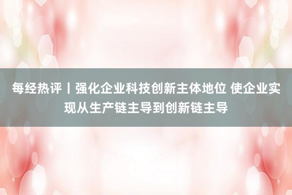 每经热评丨强化企业科技创新主体地位 使企业实现从生产链主导到创新链主导