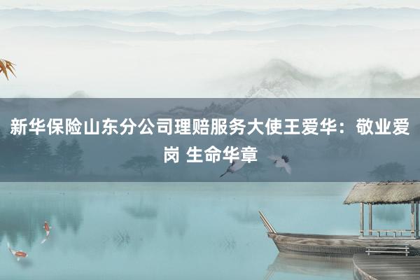 新华保险山东分公司理赔服务大使王爱华：敬业爱岗 生命华章