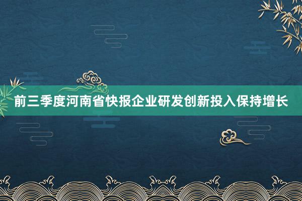 前三季度河南省快报企业研发创新投入保持增长