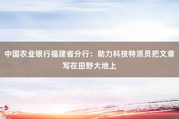 中国农业银行福建省分行：助力科技特派员把文章写在田野大地上