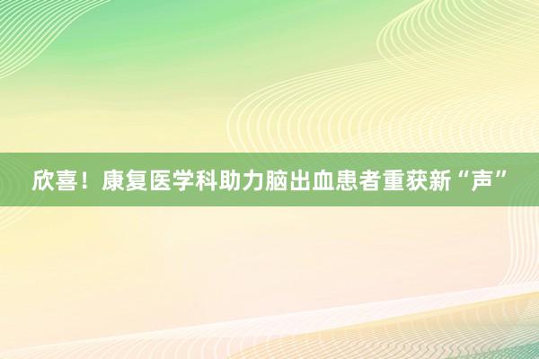 欣喜！康复医学科助力脑出血患者重获新“声”