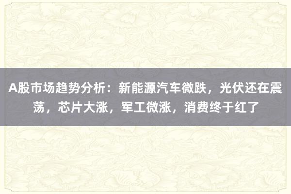 A股市场趋势分析：新能源汽车微跌，光伏还在震荡，芯片大涨，军工微涨，消费终于红了