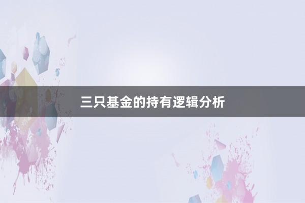 三只基金的持有逻辑分析