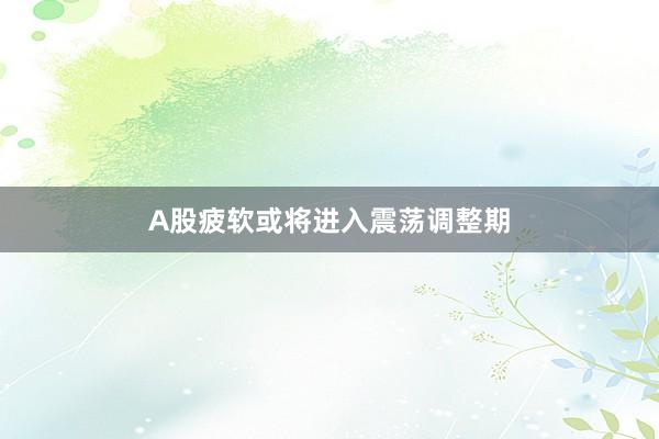 A股疲软或将进入震荡调整期