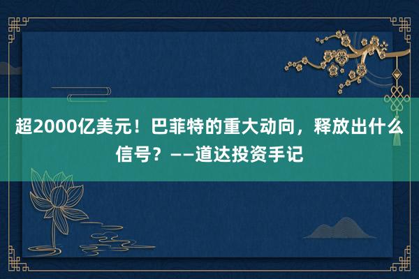 超2000亿美元！巴菲特的重大动向，释放出什么信号？——道达投资手记