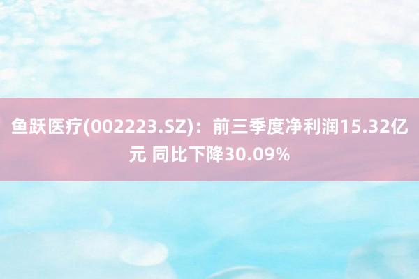 鱼跃医疗(002223.SZ)：前三季度净利润15.32亿元 同比下降30.09%