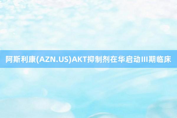 阿斯利康(AZN.US)AKT抑制剂在华启动Ⅲ期临床