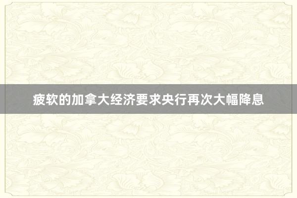 疲软的加拿大经济要求央行再次大幅降息