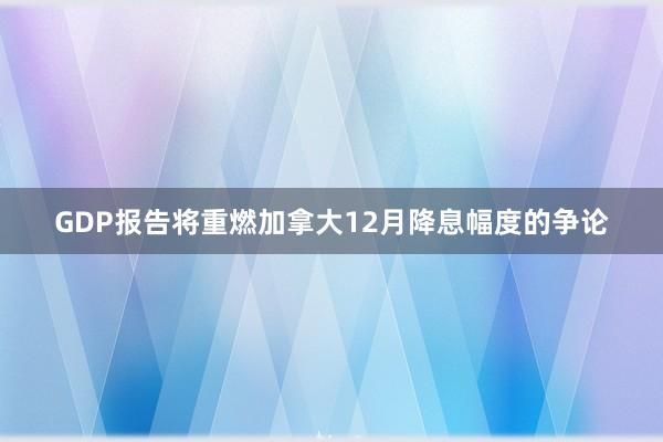 GDP报告将重燃加拿大12月降息幅度的争论