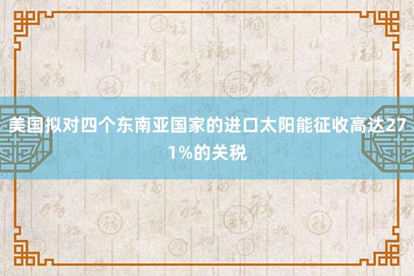 美国拟对四个东南亚国家的进口太阳能征收高达271%的关税