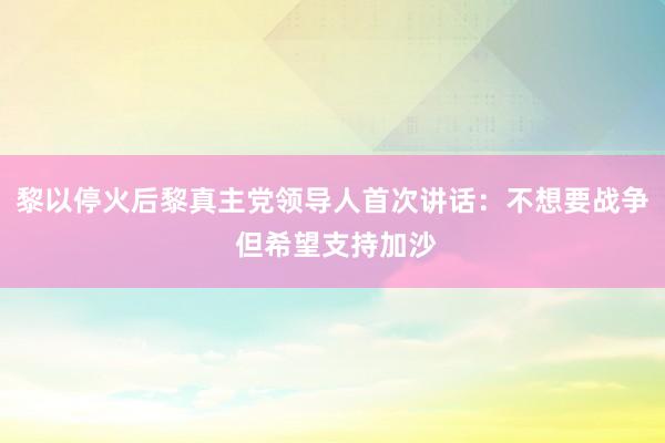 黎以停火后黎真主党领导人首次讲话：不想要战争 但希望支持加沙