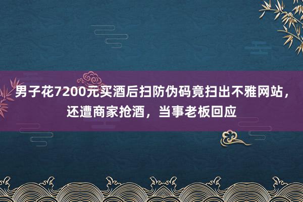 男子花7200元买酒后扫防伪码竟扫出不雅网站，还遭商家抢酒，当事老板回应